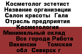 Косметолог-эстетист › Название организации ­ Салон красоты "Гала" › Отрасль предприятия ­ Косметология › Минимальный оклад ­ 60 000 - Все города Работа » Вакансии   . Томская обл.,Северск г.